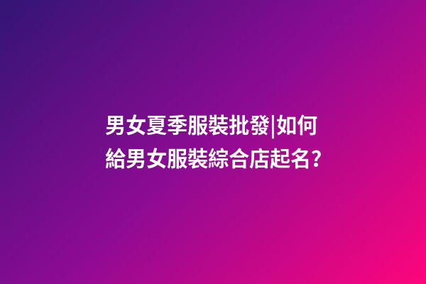 男女夏季服裝批發|如何給男女服裝綜合店起名？-第1張-店鋪起名-玄機派